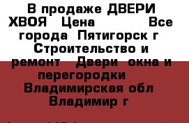  В продаже ДВЕРИ ХВОЯ › Цена ­ 2 300 - Все города, Пятигорск г. Строительство и ремонт » Двери, окна и перегородки   . Владимирская обл.,Владимир г.